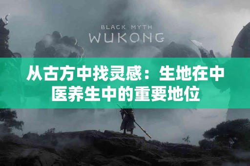 从古方中找灵感：生地在中医养生中的重要地位
