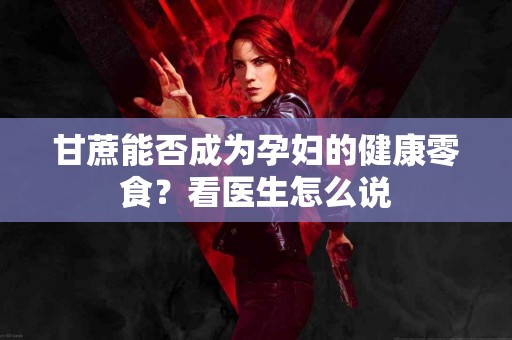 甘蔗能否成为孕妇的健康零食？看医生怎么说