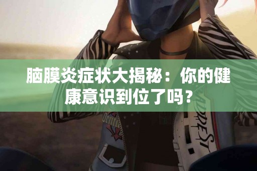 脑膜炎症状大揭秘：你的健康意识到位了吗？