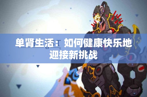 单肾生活：如何健康快乐地迎接新挑战