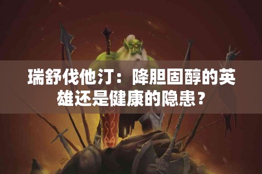 瑞舒伐他汀：降胆固醇的英雄还是健康的隐患？
