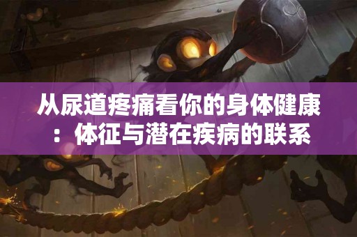 从尿道疼痛看你的身体健康：体征与潜在疾病的联系