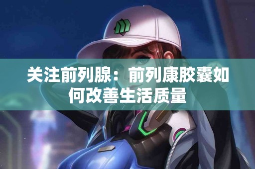 关注前列腺：前列康胶囊如何改善生活质量