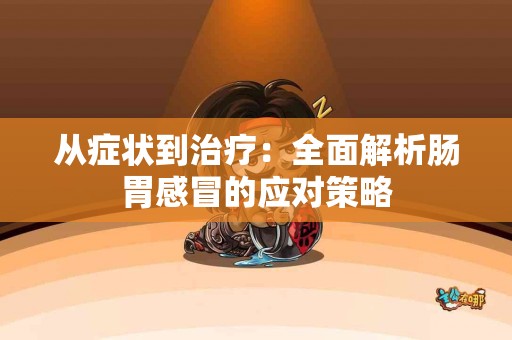 从症状到治疗：全面解析肠胃感冒的应对策略