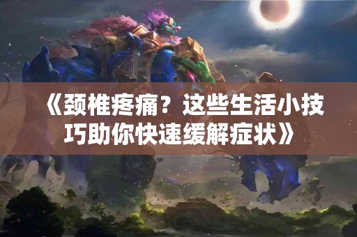 《颈椎疼痛？这些生活小技巧助你快速缓解症状》