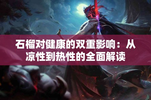 石榴对健康的双重影响：从凉性到热性的全面解读