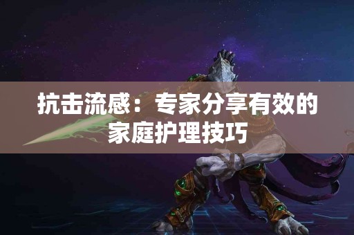 抗击流感：专家分享有效的家庭护理技巧