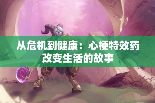 从危机到健康：心梗特效药改变生活的故事