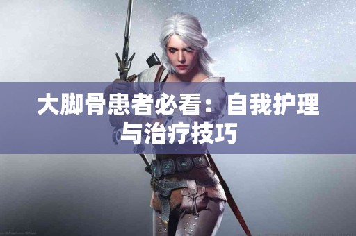 大脚骨患者必看：自我护理与治疗技巧