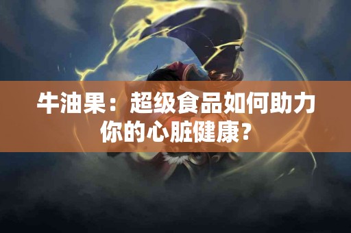 牛油果：超级食品如何助力你的心脏健康？