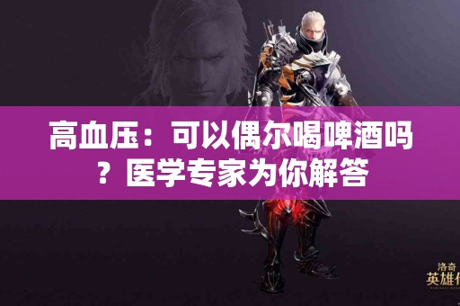 高血压：可以偶尔喝啤酒吗？医学专家为你解答