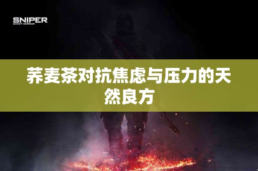 荞麦茶对抗焦虑与压力的天然良方