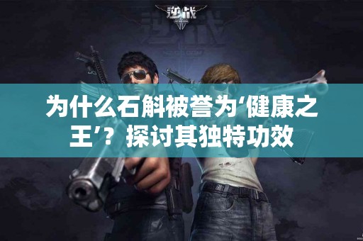 为什么石斛被誉为‘健康之王’？探讨其独特功效