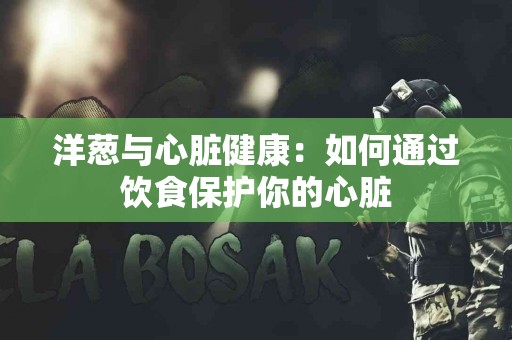 洋葱与心脏健康：如何通过饮食保护你的心脏