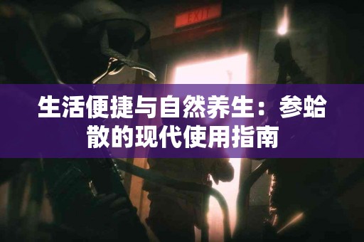 生活便捷与自然养生：参蛤散的现代使用指南