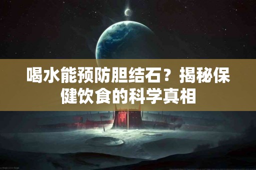 喝水能预防胆结石？揭秘保健饮食的科学真相