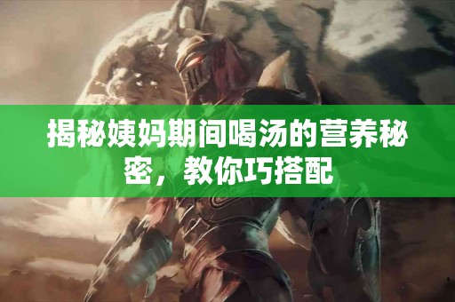 揭秘姨妈期间喝汤的营养秘密，教你巧搭配