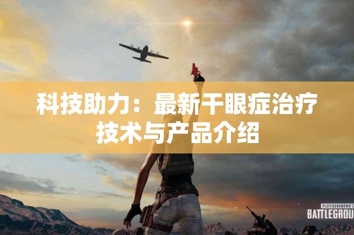 科技助力：最新干眼症治疗技术与产品介绍
