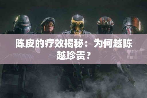 陈皮的疗效揭秘：为何越陈越珍贵？