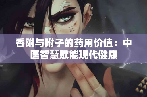 香附与附子的药用价值：中医智慧赋能现代健康