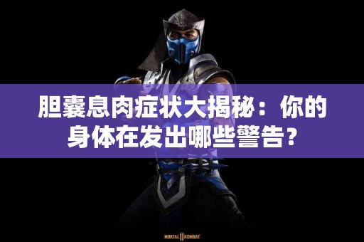 胆囊息肉症状大揭秘：你的身体在发出哪些警告？