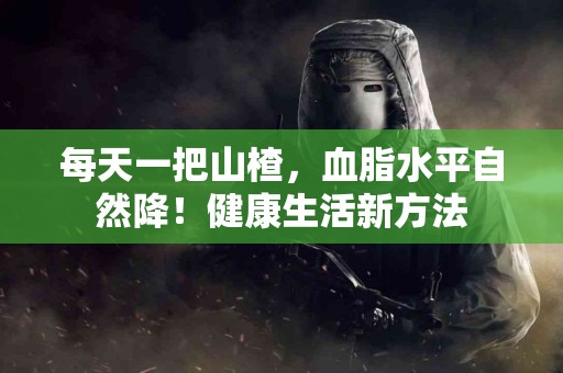 每天一把山楂，血脂水平自然降！健康生活新方法