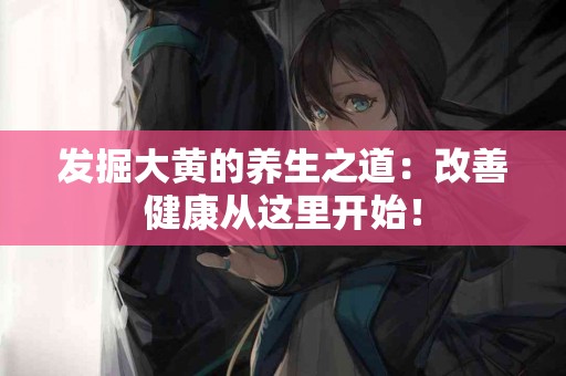 发掘大黄的养生之道：改善健康从这里开始！