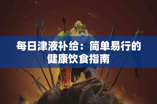 每日津液补给：简单易行的健康饮食指南