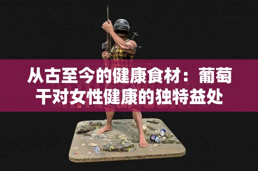 从古至今的健康食材：葡萄干对女性健康的独特益处