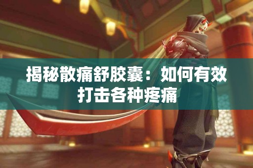 揭秘散痛舒胶囊：如何有效打击各种疼痛