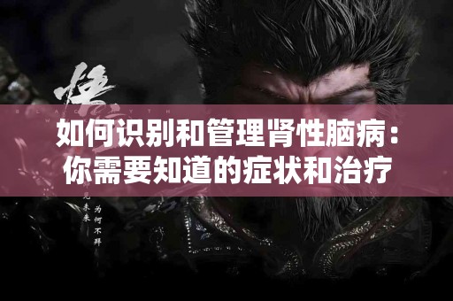如何识别和管理肾性脑病：你需要知道的症状和治疗