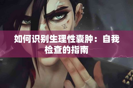 如何识别生理性囊肿：自我检查的指南