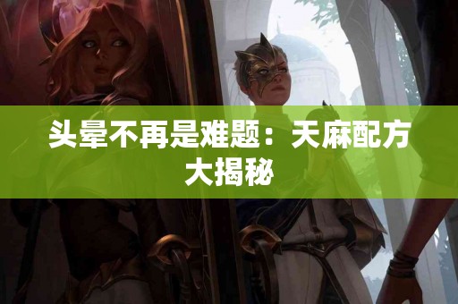 头晕不再是难题：天麻配方大揭秘