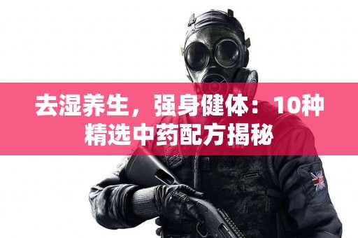 去湿养生，强身健体：10种精选中药配方揭秘