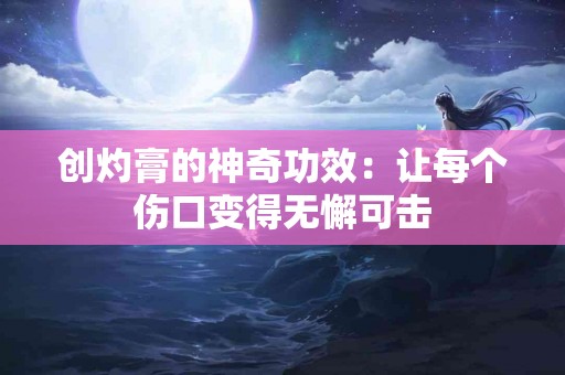 创灼膏的神奇功效：让每个伤口变得无懈可击