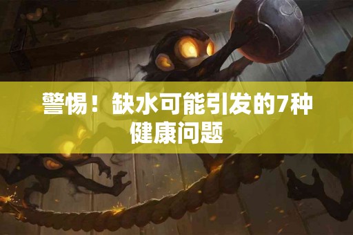 警惕！缺水可能引发的7种健康问题