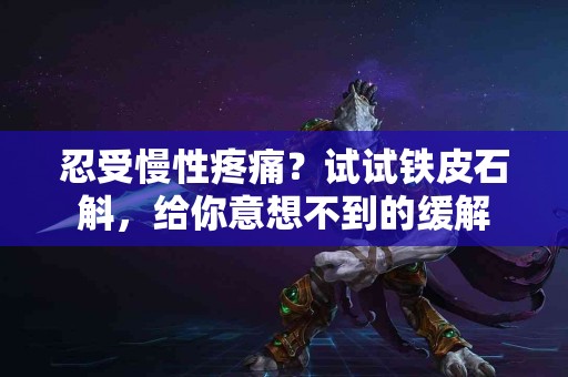 忍受慢性疼痛？试试铁皮石斛，给你意想不到的缓解