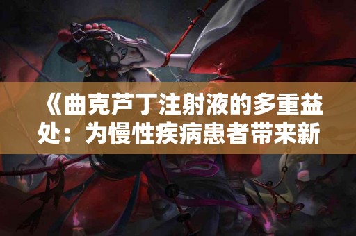 《曲克芦丁注射液的多重益处：为慢性疾病患者带来新的希望》