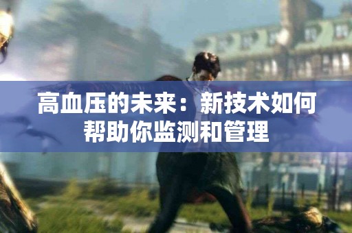 高血压的未来：新技术如何帮助你监测和管理