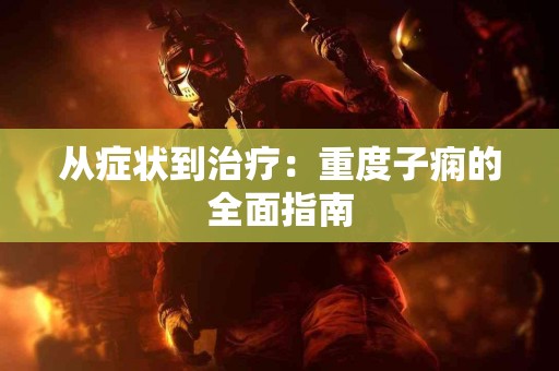 从症状到治疗：重度子痫的全面指南