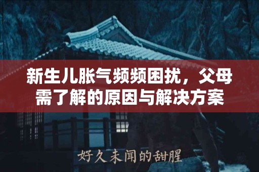 新生儿胀气频频困扰，父母需了解的原因与解决方案