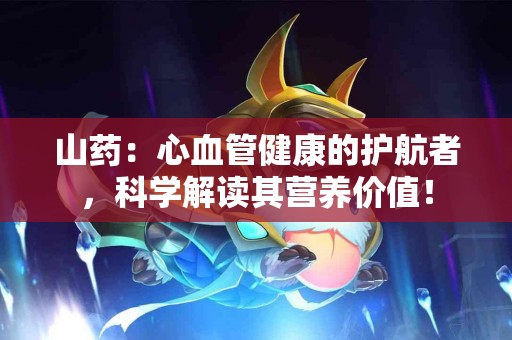 山药：心血管健康的护航者，科学解读其营养价值！