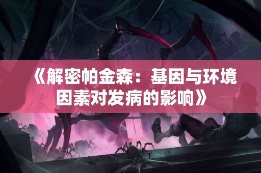 《解密帕金森：基因与环境因素对发病的影响》