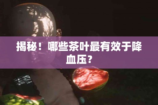 揭秘！哪些茶叶最有效于降血压？