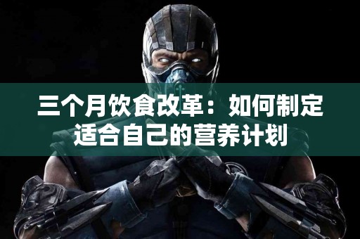 三个月饮食改革：如何制定适合自己的营养计划