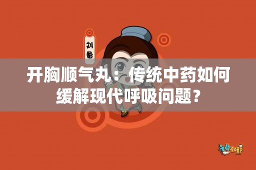 开胸顺气丸：传统中药如何缓解现代呼吸问题？