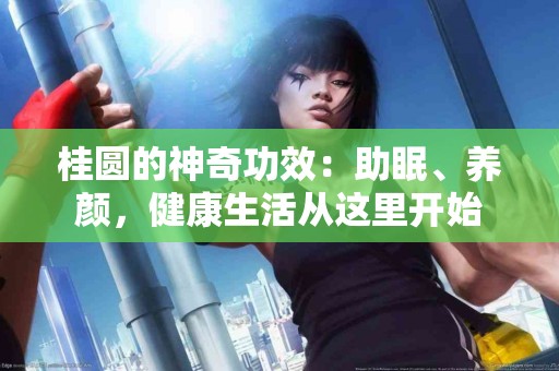 桂圆的神奇功效：助眠、养颜，健康生活从这里开始