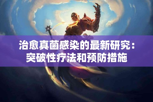 治愈真菌感染的最新研究：突破性疗法和预防措施