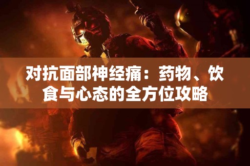 对抗面部神经痛：药物、饮食与心态的全方位攻略