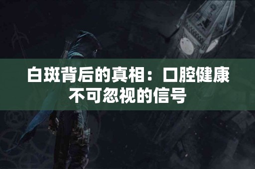 白斑背后的真相：口腔健康不可忽视的信号